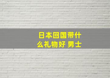 日本回国带什么礼物好 男士